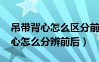 吊带背心怎么区分前后（10月09日吊带小背心怎么分辨前后）
