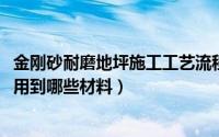金刚砂耐磨地坪施工工艺流程（10月09日金刚砂耐磨地坪要用到哪些材料）