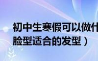 初中生寒假可以做什么兼职（10月09日7种脸型适合的发型）