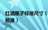 红酒瓶子标准尺寸（10月09日红酒瓶的尺寸标准）
