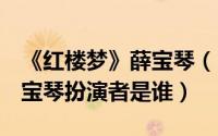 《红楼梦》薛宝琴（10月10日10版红楼梦薛宝琴扮演者是谁）
