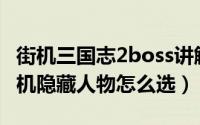 街机三国志2boss讲解（10月09日三国志2街机隐藏人物怎么选）
