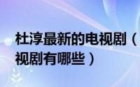 杜淳最新的电视剧（10月09日杜淳主演的电视剧有哪些）