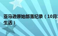 亚马逊原始部落纪录（10月10日亚马逊原始部落女人的真实生活）