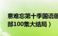 意难忘第十季国语版（10月10日意难忘第1部100集大结局）