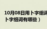 10月08日用卜字组词有哪些呢（10月08日用卜字组词有哪些）