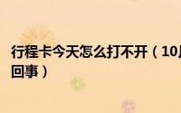 行程卡今天怎么打不开（10月10日行程卡查不到数据是怎么回事）