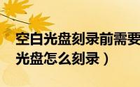 空白光盘刻录前需要格式化（10月10日空白光盘怎么刻录）