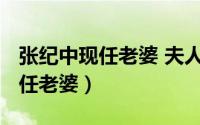 张纪中现任老婆 夫人（10月10日张纪中的历任老婆）