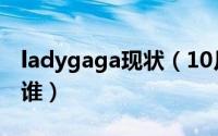 ladygaga现状（10月10日ladygaga徒弟是谁）