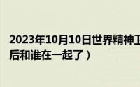 2023年10月10日世界精神卫生日主题（10月10日江明娟最后和谁在一起了）