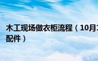 木工现场做衣柜流程（10月10日木工做衣柜需要准备些什么配件）