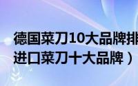 德国菜刀10大品牌排行（10月10日德国原装进口菜刀十大品牌）