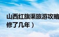 山西红旗渠旅游攻略（10月10日山西红旗渠修了几年）