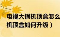 电视大锅机顶盒怎么升级（10月10日电视锅机顶盒如何升级）