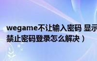 wegame不让输入密码 显示我中毒了（10月10日wegame禁止密码登录怎么解决）