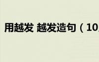 用越发 越发造句（10月10日越发怎么造句）