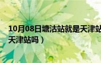 10月08日塘沽站就是天津站吗对吗（10月08日塘沽站就是天津站吗）