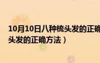 10月10日八种梳头发的正确方法是什么（10月10日八种梳头发的正确方法）