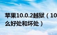 苹果10.0.2越狱（10月10日iphone越狱有什么好处和坏处）