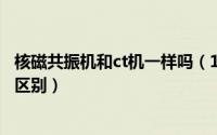 核磁共振机和ct机一样吗（10月10日核磁共振机与ct机样子区别）
