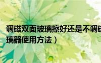 调磁双面玻璃擦好还是不调磁的好（10月10日调磁双面擦玻璃器使用方法）