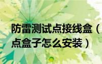 防雷测试点接线盒（10月08日防雷接地测试点盒子怎么安装）