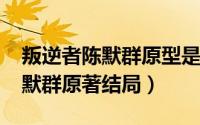 叛逆者陈默群原型是谁（10月08日叛逆者陈默群原著结局）