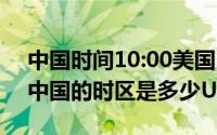 中国时间10:00美国时间是几点（10月10日中国的时区是多少UTC）