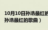 10月10日孙浩最红的歌曲是什么（10月10日孙浩最红的歌曲）