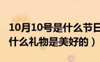10月10号是什么节日（10月10日生活中还有什么礼物是美好的）
