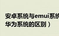 安卓系统与emui系统（10月10日安卓系统和华为系统的区别）