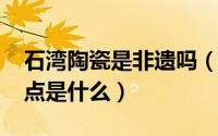 石湾陶瓷是非遗吗（10月11日石湾陶瓷的特点是什么）
