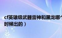 cf英雄级武器雷神和黑龙哪个好（10月10日cf雷神和黑龙啥时候出的）