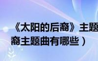 《太阳的后裔》主题曲（10月08日太阳的后裔主题曲有哪些）