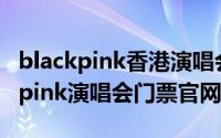 blackpink香港演唱会门票（10月08日blackpink演唱会门票官网）