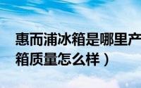 惠而浦冰箱是哪里产的（10月10日惠而浦冰箱质量怎么样）