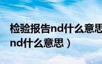 检验报告nd什么意思（10月10日检测报告中nd什么意思）