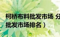 柯桥布料批发市场 分布（10月10日柯桥布料批发市场排名）