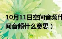 10月11日空间音频什么意思啊（10月11日空间音频什么意思）