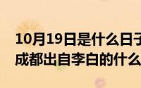 10月19日是什么日子（10月10日9天开出一成都出自李白的什么）