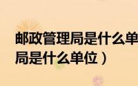 邮政管理局是什么单位（10月10日邮政管理局是什么单位）