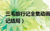 三毛旅行记全集动画片（10月11日三毛旅行记结局）
