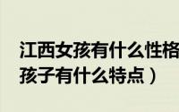 江西女孩有什么性格特点（10月08日江西女孩子有什么特点）