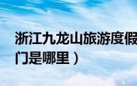 浙江九龙山旅游度假区（10月11日浙江九龙门是哪里）
