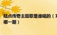 陆贞传奇主题歌是谁唱的（10月11日陆贞传奇快乐大本营是哪一期）