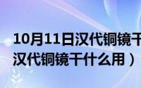 10月11日汉代铜镜干什么用的呢（10月11日汉代铜镜干什么用）