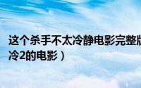 这个杀手不太冷静电影完整版观看（10月11日这个杀手不太冷2的电影）