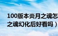 100版本炎月之魂怎么获得（10月08日炎月之魂幻化后好看吗）