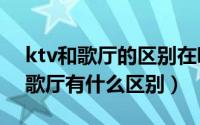 ktv和歌厅的区别在哪里（10月11日KTV和歌厅有什么区别）